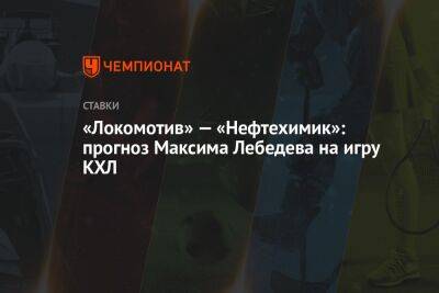 Максим Лебедев - «Локомотив» — «Нефтехимик»: прогноз Максима Лебедева на игру КХЛ - championat.com - Ярославль