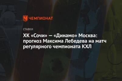Максим Лебедев - ХК «Сочи» — «Динамо» Москва: прогноз Максима Лебедева на матч регулярного чемпионата КХЛ - championat.com - Москва - Россия - Сочи