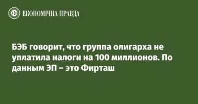 Дмитрий Фирташ - БЭБ говорит, что группа олигарха не уплатила налоги на 100 миллионов. По данным ЭП – это Фирташ - epravda.com.ua - Украина