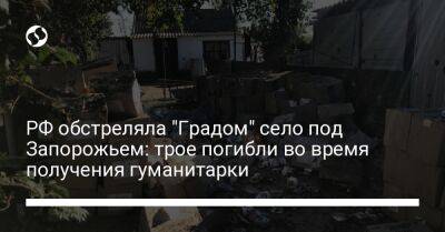 Александр Старух - РФ обстреляла "Градом" село под Запорожьем: трое погибли во время получения гуманитарки - liga.net - Россия - Украина - Киев - Запорожская обл. - Запорожье