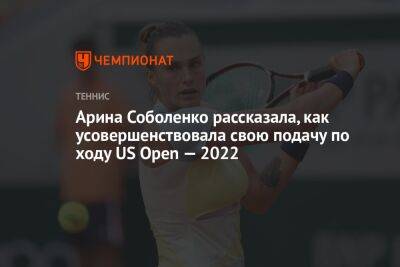 Арина Соболенко - Каролина Плишкова - Арина Соболенко рассказала, как усовершенствовала свою подачу по ходу US Open — 2022 - championat.com - Россия - США - Белоруссия
