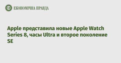 Apple представила новые Apple Watch Series 8, часы Ultra и второе поколение SE - epravda.com.ua - Украина