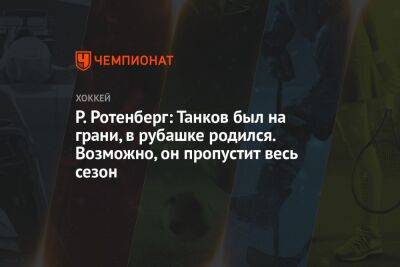 Роман Ротенберг - Елена Кузнецова - Р. Ротенберг: Танков был на грани, в рубашке родился. Возможно, он пропустит весь сезон - championat.com - Санкт-Петербург