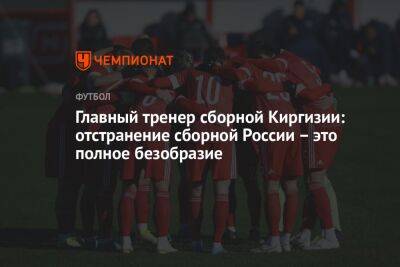 Главный тренер сборной Киргизии: отстранение сборной России – это полное безобразие - championat.com - Россия - Киргизия - Иран - Бишкек