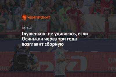 Максим Глушенков - Доменико Тедеско - Игорь Осинькин - Глушенков: не удивлюсь, если Осинькин через три года возглавит сборную - championat.com - Россия