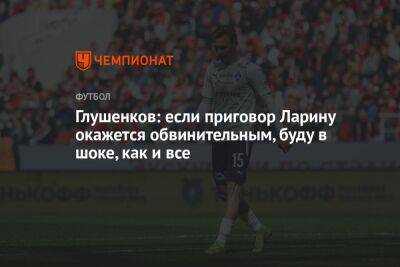 Максим Глушенков - Николай Ларин - Глушенков: если приговор Ларину окажется обвинительным, буду в шоке, как и все - championat.com - Смоленск