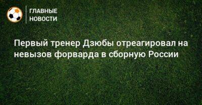 Первый тренер Дзюбы отреагировал на невызов форварда в сборную России - bombardir.ru - Россия - Турция
