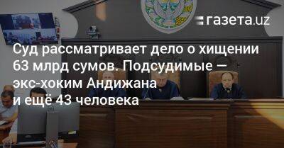 Суд рассматривает дело о хищении 63 млрд сумов. Подсудимые — экс-хоким Андижана и ещё 43 человека - gazeta.uz - Узбекистан