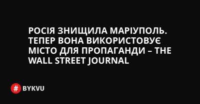 Росія знищила Маріуполь. Тепер вона використовує місто для пропаганди – The Wall Street Journal - bykvu.com - Украина - Росія - місто Москва - місто Маріуполь