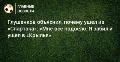 Максим Глушенков - Глушенков объяснил, почему ушел из «Спартака»: «Мне все надоело. Я забил и ушел в «Крылья» - bombardir.ru