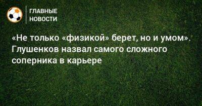 Максим Глушенков - «Не только «физикой» берет, но и умом». Глушенков назвал самого сложного соперника в карьере - bombardir.ru