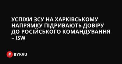 Успіхи ЗСУ на Харківському напрямку підривають довіру до російського командування – ISW - bykvu.com - Украина - Росія - Twitter