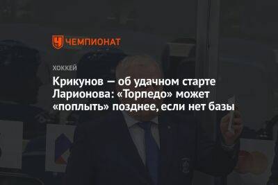 Владимир Крикунов - Павел Панышев - Игорь Ларионов - Крикунов — об удачном старте Ларионова: «Торпедо» может «поплыть» позднее, если нет базы - championat.com - Россия - Нижний Новгород