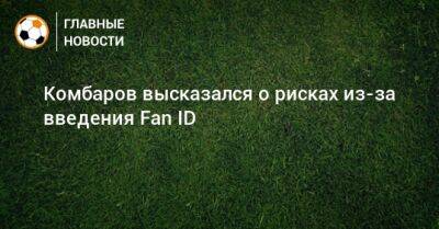 Дмитрий Комбаров - Комбаров высказался о рисках из-за введения Fan ID - bombardir.ru
