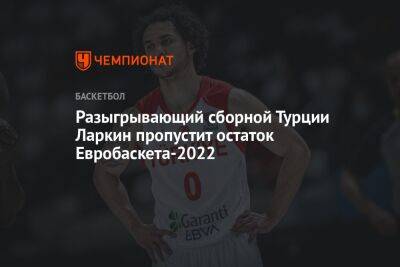 Разыгрывающий сборной Турции Ларкин пропустит остаток Евробаскета-2022 - championat.com - Турция - Франция - Испания - Стамбул