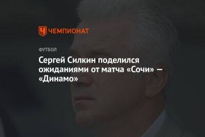 Сергей Силкин - Александр Мостовый - Илья Никульников - Сергей Силкин поделился ожиданиями от матча «Сочи» — «Динамо» - championat.com - Сочи