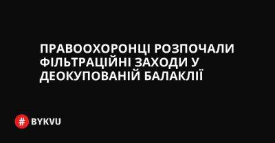 Правоохоронці розпочали фільтраційні заходи у деокупованій Балаклії - bykvu.com - Украина