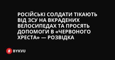 Російські солдати тікають від ЗСУ на вкрадених велосипедах та просять допомоги в «Червоного Хреста» — розвідка - bykvu.com - Украина - Росія
