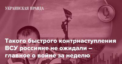 Такого быстрого контрнаступления ВСУ россияне не ожидали – главное о войне за неделю - pravda.com.ua