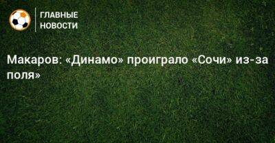 Денис Макаров - Макаров: «Динамо» проиграло «Сочи» из-за поля» - bombardir.ru - Сочи