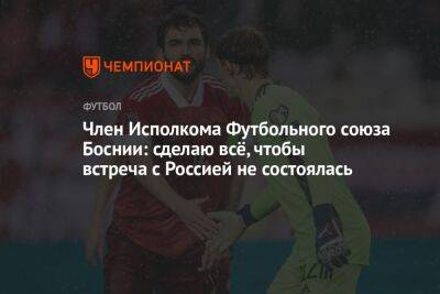 Член Исполкома Футбольного союза Боснии: сделаю всё, чтобы встреча с Россией не состоялась - championat.com - Россия - Санкт-Петербург - Босния и Герцеговина