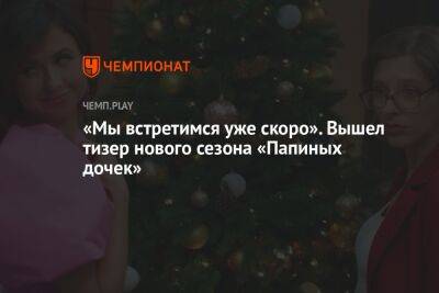 Елизавета Арзамасова - «Мы встретимся уже скоро». Вышел тизер нового сезона «Папиных дочек» - championat.com
