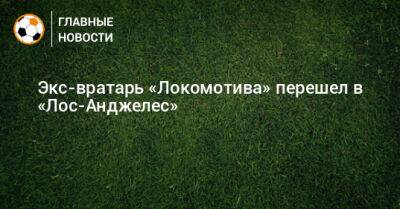 Экс-вратарь «Локомотива» перешел в «Лос-Анджелес» - bombardir.ru - Лос-Анджелес