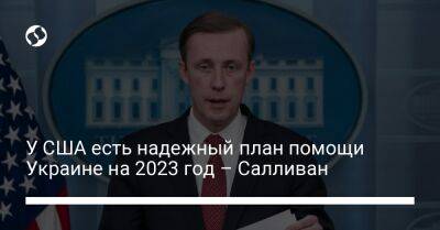 У США есть надежный план помощи Украине на 2023 год – Салливан - liga.net - США - Украина