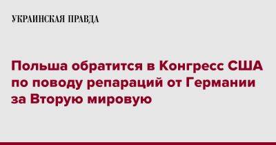 Польша обратится в Конгресс США по поводу репараций от Германии за Вторую мировую - pravda.com.ua - США - Германия - Польша