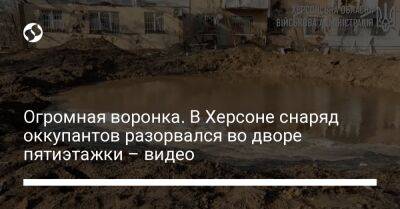 Ярослав Янушевич - Огромная воронка. В Херсоне снаряд оккупантов разорвался во дворе пятиэтажки – видео - liga.net - Россия - Украина - Херсон