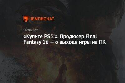 «Купите PS5!». Продюсер Final Fantasy 16 — о выходе игры на ПК - championat.com - На