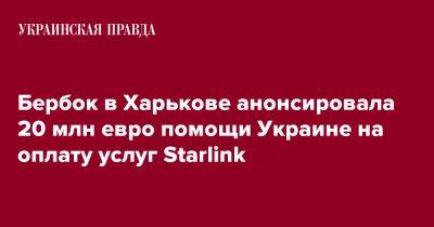 Анналена Бербок - Бербок в Харькове анонсировала 20 млн евро помощи Украине на оплату услуг Starlink - pravda.com.ua - Украина - Германия - Харьков