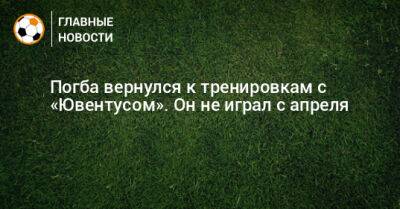 Поль Погба - Погба вернулся к тренировкам с «Ювентусом». Он не играл с апреля - bombardir.ru