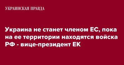 Франс Тиммерманс - Украина не станет членом ЕС, пока на ее территории находятся войска РФ - вице-президент ЕК - pravda.com.ua - Россия - Украина