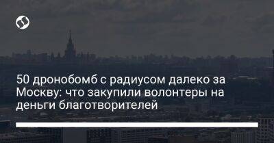 Сергей Стерненко - 50 дронобомб с радиусом далеко за Москву: что закупили волонтеры на деньги благотворителей - liga.net - Москва - Россия - Украина