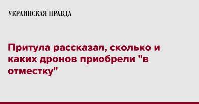 Притула рассказал, сколько и каких дронов приобрели "в отместку" - pravda.com.ua