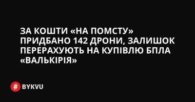 За кошти «на помсту» придбано 142 дрони, залишок перерахують на купівлю БПЛА «Валькірія» - bykvu.com - Украина - Twitter