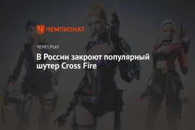 В России закроют популярный шутер Cross Fire - championat.com - Россия