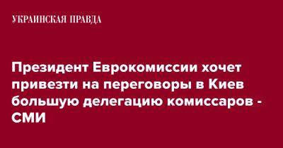 Президент Еврокомиссии хочет привезти на переговоры в Киев большую делегацию комиссаров - СМИ - pravda.com.ua - Украина - Киев