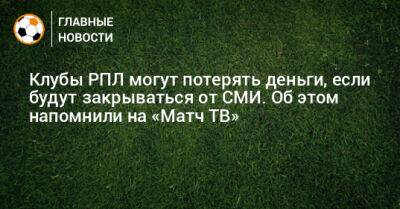 Клубы РПЛ могут потерять деньги, если будут закрываться от СМИ. Об этом напомнили на «Матч ТВ» - bombardir.ru