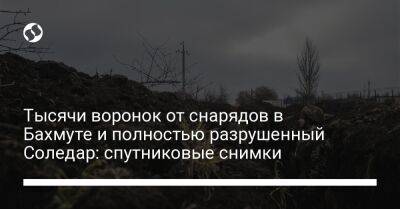 Тысячи воронок от снарядов в Бахмуте и полностью разрушенный Соледар: спутниковые снимки - liga.net - Россия - Украина - Twitter