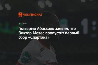 Андрей Панков - Виктор Мозес - Гильермо Абаскаль - Гильермо Абаскаль заявил, что Виктор Мозес пропустит первый сбор «Спартака» - championat.com - Эмираты