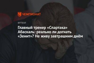 Андрей Панков - Гильермо Абаскаль - Главный тренер «Спартака» Абаскаль: реально ли догнать «Зенит»? Не живу завтрашним днём - championat.com - Россия - Эмираты