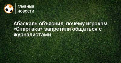 Гильермо Абаскаль - Абаскаль объяснил, почему игрокам «Спартака» запретили общаться с журналистами - bombardir.ru