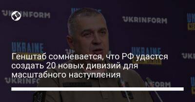 Алексей Громов - Генштаб сомневается, что РФ удастся создать 20 новых дивизий для масштабного наступления - liga.net - Россия - Украина