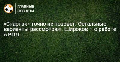 Роман Широков - «Спартак» точно не позовет. Остальные варианты рассмотрю». Широков – о работе в РПЛ - bombardir.ru