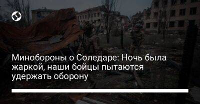 Анна Маляр - Минобороны о Соледаре: Ночь была жаркой, наши бойцы пытаются удержать оборону - liga.net - Украина