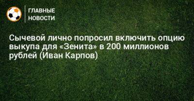 Иван Карпов - Сычевой лично попросил включить опцию выкупа для «Зенита» в 200 миллионов рублей (Иван Карпов) - bombardir.ru