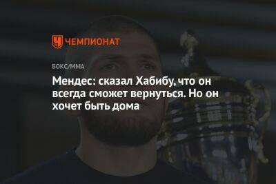 Хабиб Нурмагомедов - Хавьер Мендес - Мендес: сказал Хабибу, что он всегда сможет вернуться. Но он хочет быть дома - championat.com