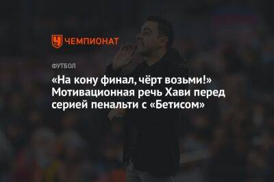 «На кону финал, чёрт возьми!» Мотивационная речь Хави перед серией пенальти с «Бетисом» - championat.com - Испания - Мадрид